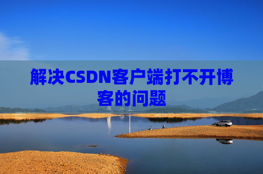 解决CSDN客户端打不开博客的问题